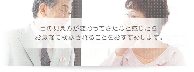 目の見え方が変わってきたなと感じたら お気軽に検診されることをおすすめします。