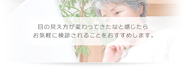 目の見え方が変わってきたなと感じたら お気軽に検診されることをおすすめします。