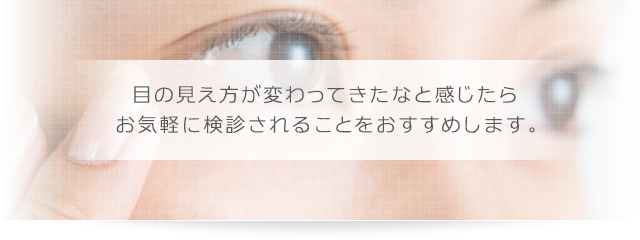 目の見え方が変わってきたなと感じたら お気軽に検診されることをおすすめします。