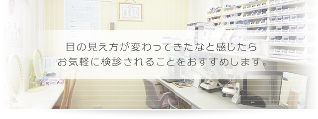 目の見え方が変わってきたなと感じたら お気軽に検診されることをおすすめします。