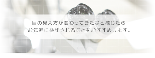 目の見え方が変わってきたなと感じたら お気軽に検診されることをおすすめします。