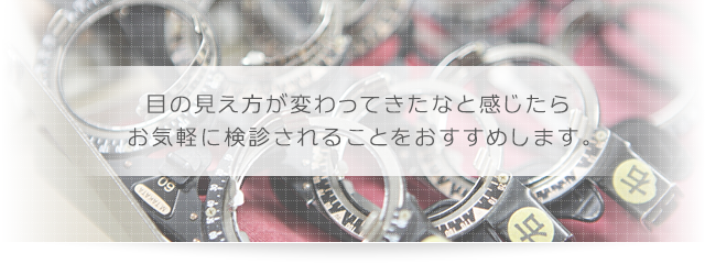 目の見え方が変わってきたなと感じたら お気軽に検診されることをおすすめします。